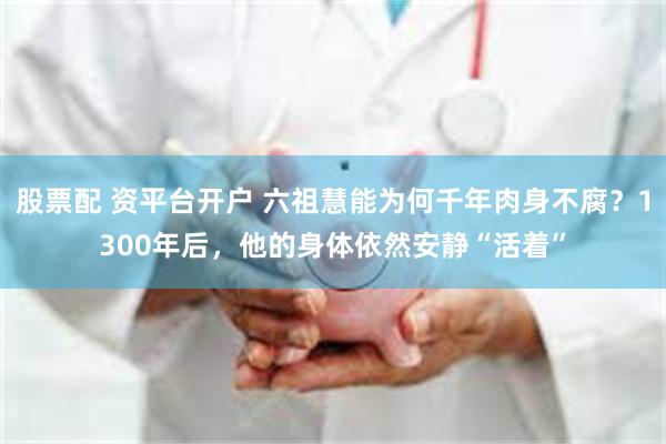 股票配 资平台开户 六祖慧能为何千年肉身不腐？1300年后，他的身体依然安静“活着”