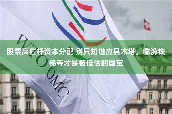 股票高杠杆资本分配 别只知道应县木塔，临汾铁佛寺才是被低估的国宝