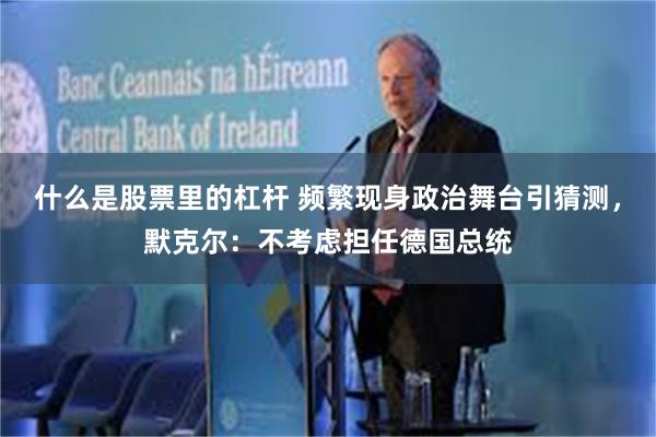 什么是股票里的杠杆 频繁现身政治舞台引猜测，默克尔：不考虑担任德国总统