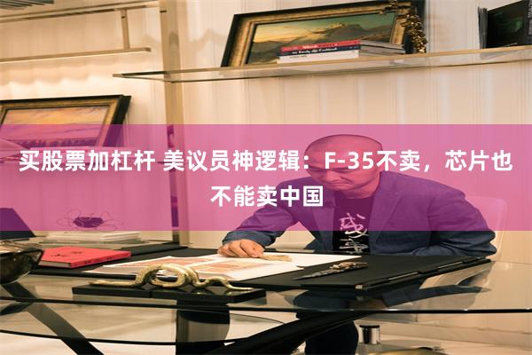 买股票加杠杆 美议员神逻辑：F-35不卖，芯片也不能卖中国