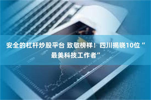 安全的杠杆炒股平台 致敬榜样！四川揭晓10位“最美科技工作者”
