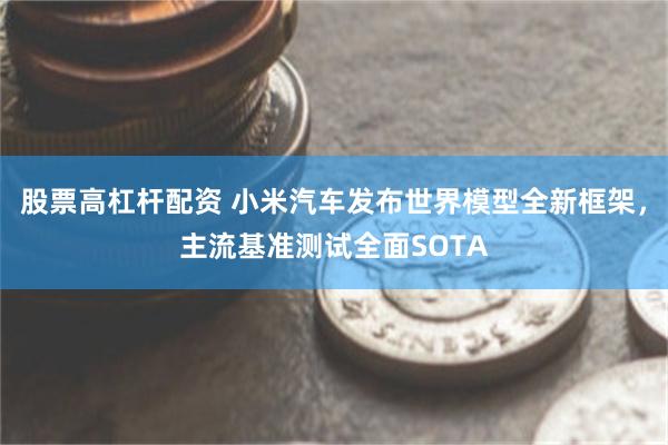 股票高杠杆配资 小米汽车发布世界模型全新框架，主流基准测试全面SOTA