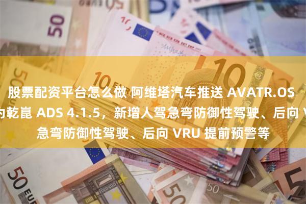 股票配资平台怎么做 阿维塔汽车推送 AVATR.OS 5.1.2：升级华为乾崑 ADS 4.1.5，新增人驾急弯防御性驾驶、后向 VRU 提前预警等