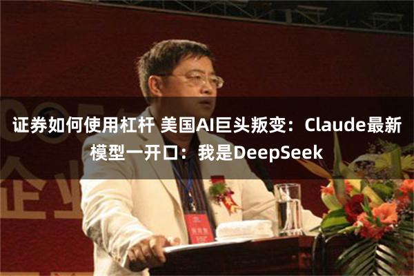 证券如何使用杠杆 美国AI巨头叛变：Claude最新模型一开口：我是DeepSeek