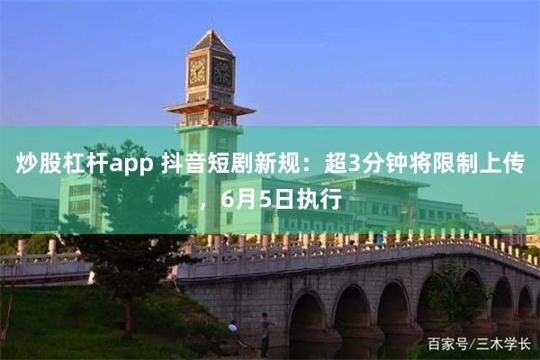 炒股杠杆app 抖音短剧新规：超3分钟将限制上传，6月5日执行