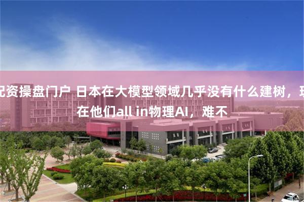 配资操盘门户 日本在大模型领域几乎没有什么建树,现在他们all in物理AI,难不