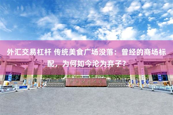 外汇交易杠杆 传统美食广场没落：曾经的商场标配，为何如今沦为弃子？