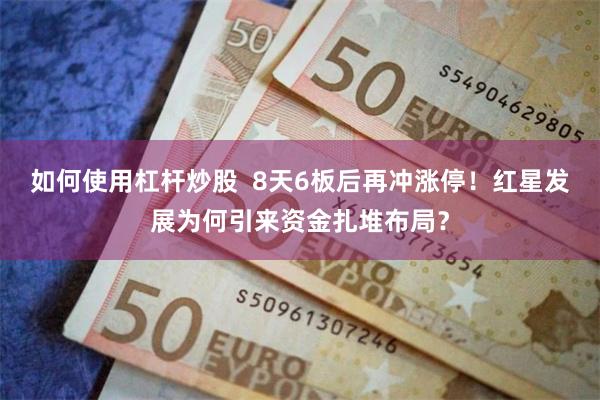如何使用杠杆炒股  8天6板后再冲涨停！红星发展为何引来资金扎堆布局？