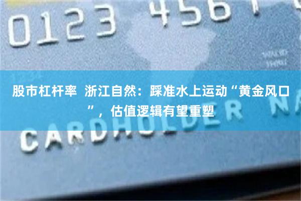 股市杠杆率 浙江自然:踩准水上运动“黄金风口”,估值逻辑有望重塑