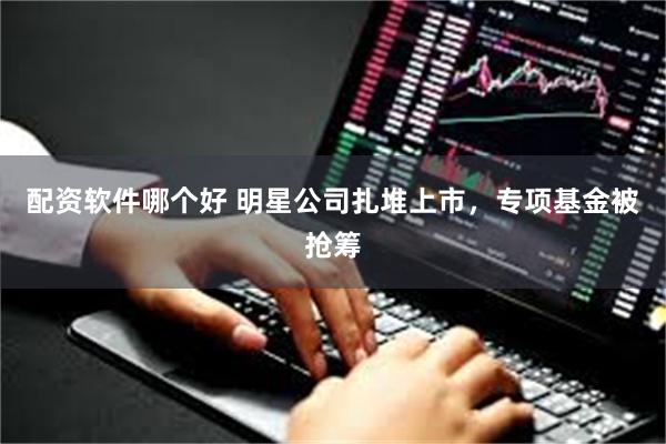 配资软件哪个好 明星公司扎堆上市，专项基金被抢筹