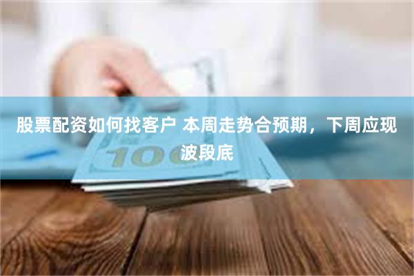 股票配资如何找客户 本周走势合预期，下周应现波段底