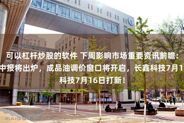 可以杠杆炒股的软件 下周影响市场重要资讯前瞻:A股首批中报将出炉,成品油调价窗口将开启,长鑫科技7月16日打新!