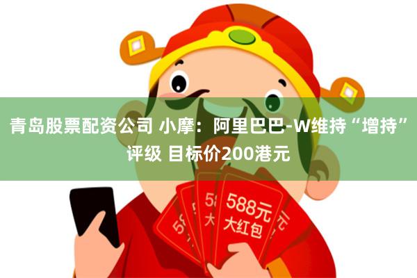 青岛股票配资公司 小摩：阿里巴巴-W维持“增持”评级 目标价200港元