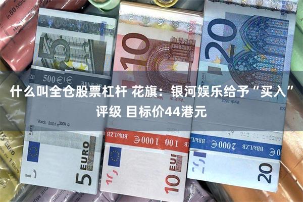什么叫全仓股票杠杆 花旗：银河娱乐给予“买入”评级 目标价44港元