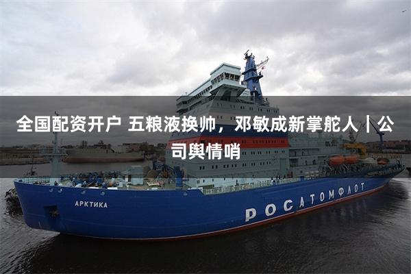 全国配资开户 五粮液换帅,邓敏成新掌舵人|公司舆情哨