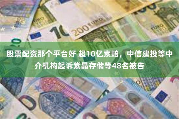 股票配资那个平台好 超10亿索赔,中信建投等中介机构起诉紫晶存储等48名被告