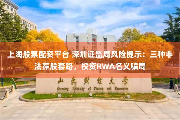 上海股票配资平台 深圳证监局风险提示：三种非法荐股套路，投资RWA名义骗局