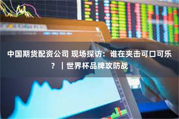 中国期货配资公司 现场探访:谁在夹击可口可乐?|世界杯品牌攻防战