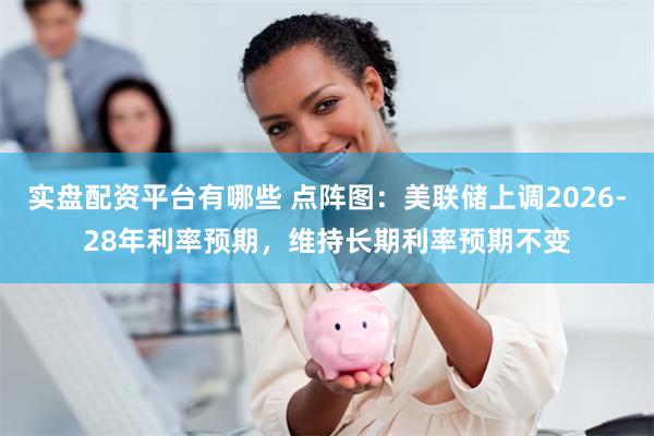实盘配资平台有哪些 点阵图：美联储上调2026-28年利率预期，维持长期利率预期不变