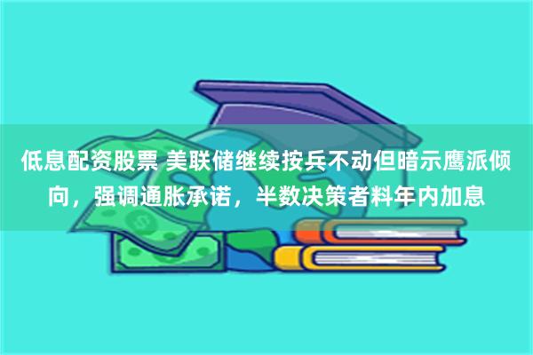 低息配资股票 美联储继续按兵不动但暗示鹰派倾向，强调通胀承诺，半数决策者料年内加息