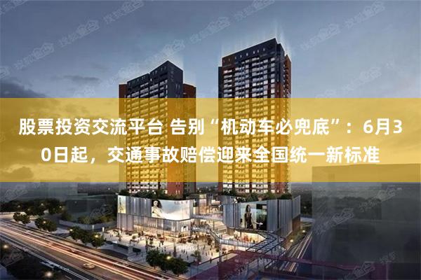 股票投资交流平台 告别“机动车必兜底”：6月30日起，交通事故赔偿迎来全国统一新标准