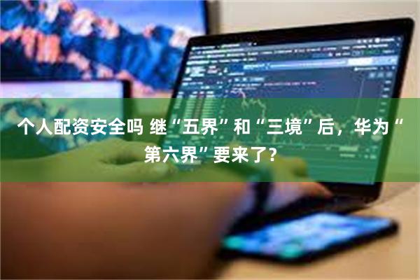 个人配资安全吗 继“五界”和“三境”后,华为“第六界”要来了?