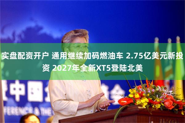 实盘配资开户 通用继续加码燃油车 2.75亿美元新投资 2027年全新XT5登陆北美