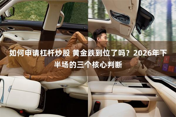 如何申请杠杆炒股 黄金跌到位了吗？2026年下半场的三个核心判断
