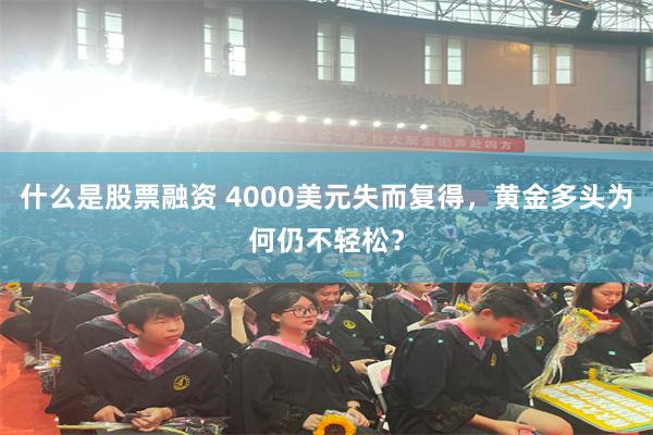 什么是股票融资 4000美元失而复得,黄金多头为何仍不轻松?