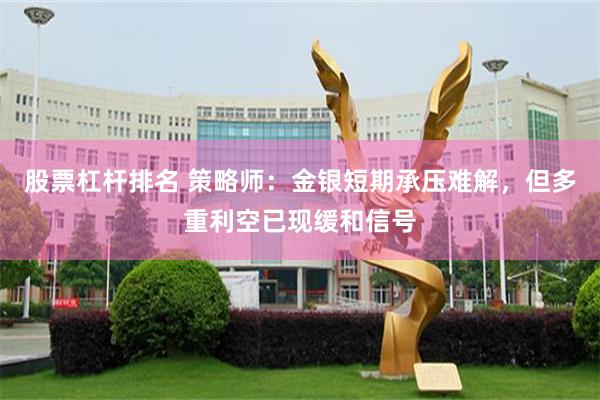 股票杠杆排名 策略师：金银短期承压难解，但多重利空已现缓和信号