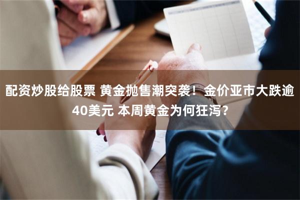 配资炒股给股票 黄金抛售潮突袭!金价亚市大跌逾40美元 本周黄金为何狂泻?