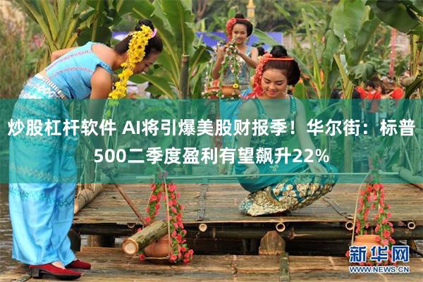 炒股杠杆软件 AI将引爆美股财报季！华尔街：标普500二季度盈利有望飙升22%