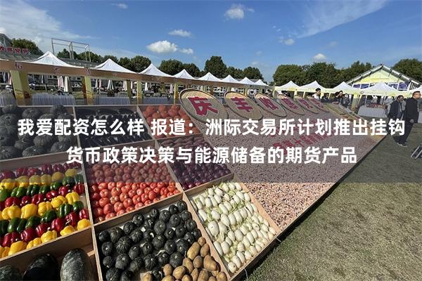 我爱配资怎么样 报道：洲际交易所计划推出挂钩货币政策决策与能源储备的期货产品