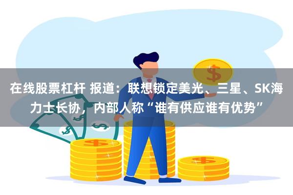 在线股票杠杆 报道：联想锁定美光、三星、SK海力士长协，内部人称“谁有供应谁有优势”