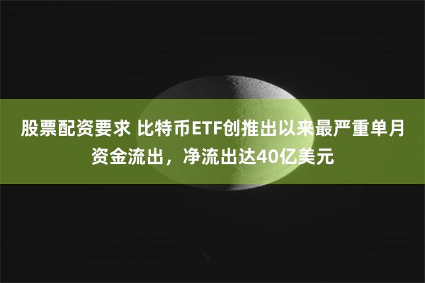 股票配资要求 比特币ETF创推出以来最严重单月资金流出，净流出达40亿美元