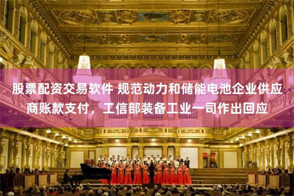 股票配资交易软件 规范动力和储能电池企业供应商账款支付，工信部装备工业一司作出回应