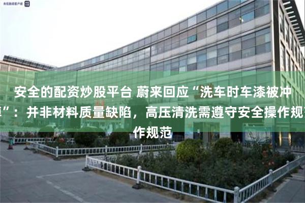 安全的配资炒股平台 蔚来回应“洗车时车漆被冲掉”：并非材料质量缺陷，高压清洗需遵守安全操作规范