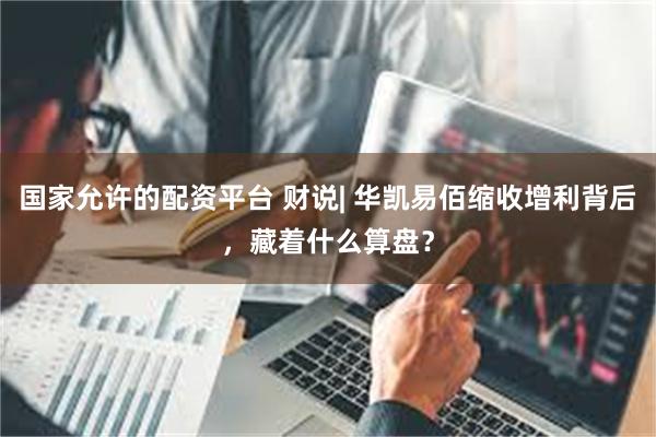 国家允许的配资平台 财说| 华凯易佰缩收增利背后,藏着什么算盘?