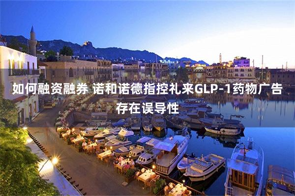 如何融资融券 诺和诺德指控礼来GLP‑1药物广告存在误导性