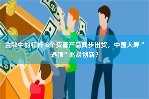 金融中的杠杆 8个资管产品同步出货,中国人寿“逃顶”兆易创新?