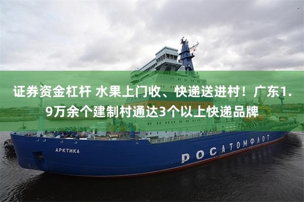 证券资金杠杆 水果上门收、快递送进村！广东1.9万余个建制村通达3个以上快递品牌