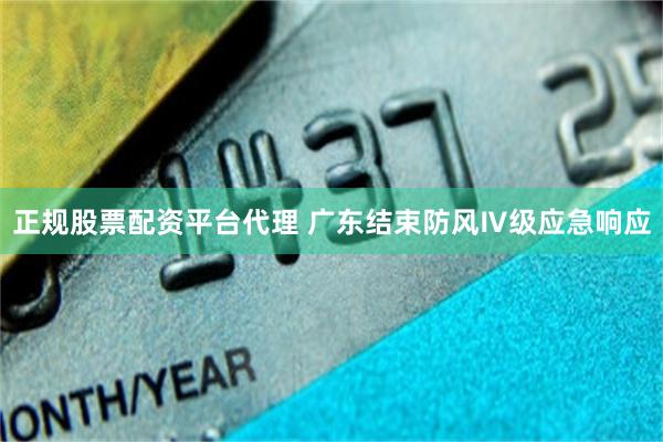 正规股票配资平台代理 广东结束防风Ⅳ级应急响应