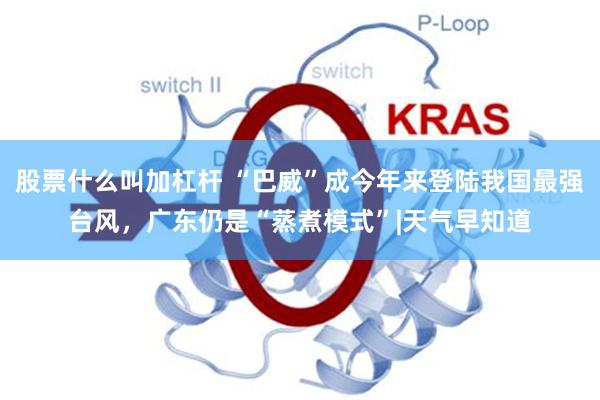 股票什么叫加杠杆 “巴威”成今年来登陆我国最强台风，广东仍是“蒸煮模式”|天气早知道