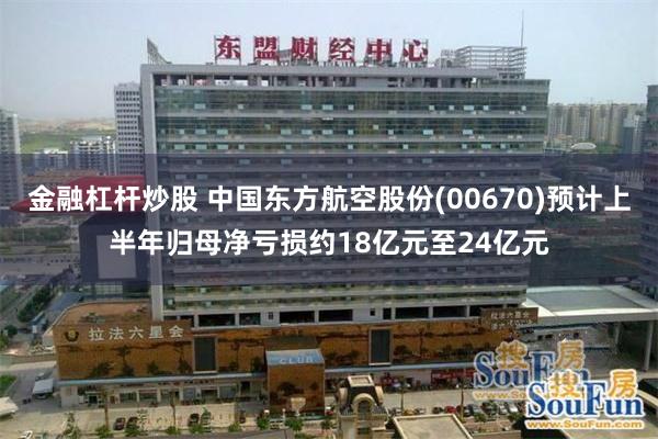 金融杠杆炒股 中国东方航空股份(00670)预计上半年归母净亏损约18亿元至24亿元