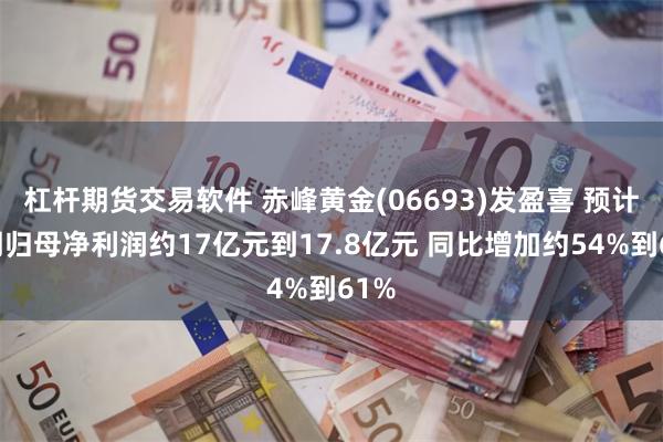杠杆期货交易软件 赤峰黄金(06693)发盈喜 预计中期归母净利润约17亿元到17.8亿元 同比增加约54%到61%