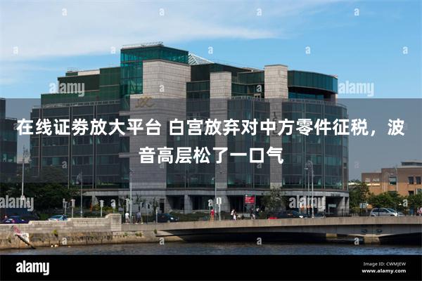 在线证劵放大平台 白宫放弃对中方零件征税，波音高层松了一口气