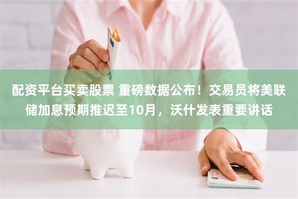 配资平台买卖股票 重磅数据公布!交易员将美联储加息预期推迟至10月,沃什发表重要讲话