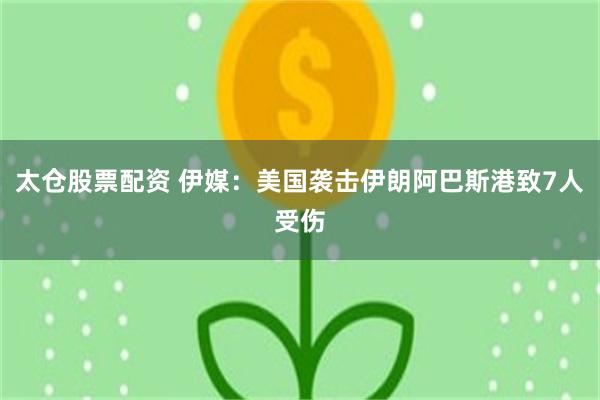 太仓股票配资 伊媒：美国袭击伊朗阿巴斯港致7人受伤
