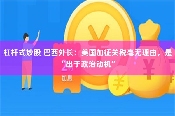 杠杆式炒股 巴西外长：美国加征关税毫无理由，是“出于政治动机”