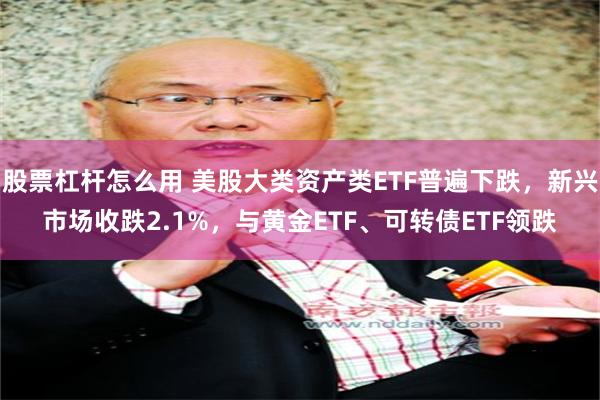 股票杠杆怎么用 美股大类资产类ETF普遍下跌，新兴市场收跌2.1%，与黄金ETF、可转债ETF领跌
